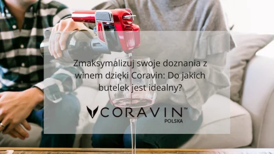 Zmaksymalizuj swoje doznania z winem dzięki Coravin: Do jakich butelek jest idealny?